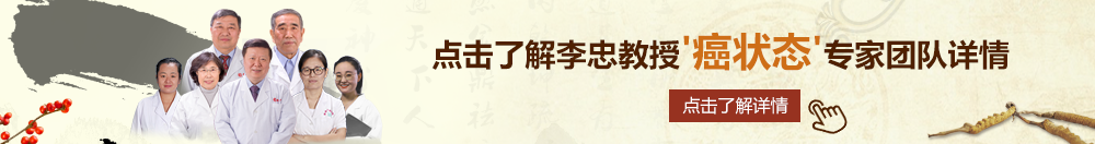 我想看日逼北京御方堂李忠教授“癌状态”专家团队详细信息